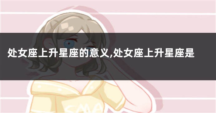 处女座上升星座的意义,处女座上升星座是