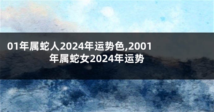01年属蛇人2024年运势色,2001年属蛇女2024年运势