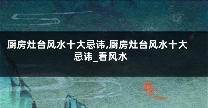 厨房灶台风水十大忌讳,厨房灶台风水十大忌讳_看风水