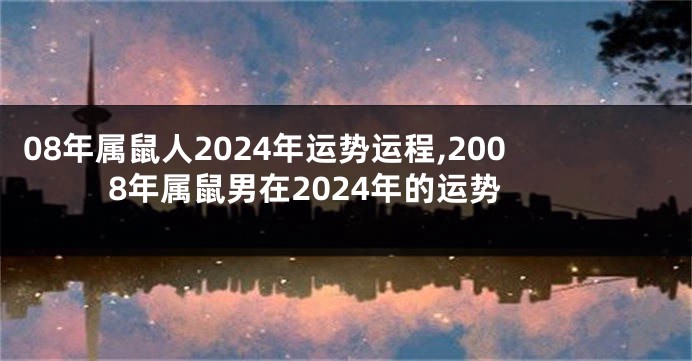 08年属鼠人2024年运势运程,2008年属鼠男在2024年的运势