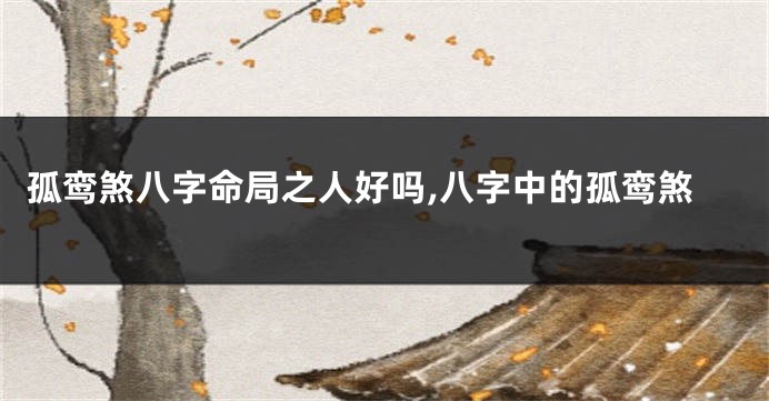 孤鸾煞八字命局之人好吗,八字中的孤鸾煞