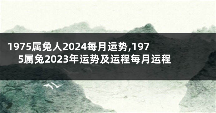 1975属兔人2024每月运势,1975属兔2023年运势及运程每月运程