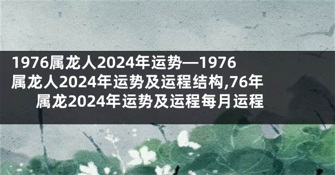 1976属龙人2024年运势—1976属龙人2024年运势及运程结构,76年属龙2024年运势及运程每月运程