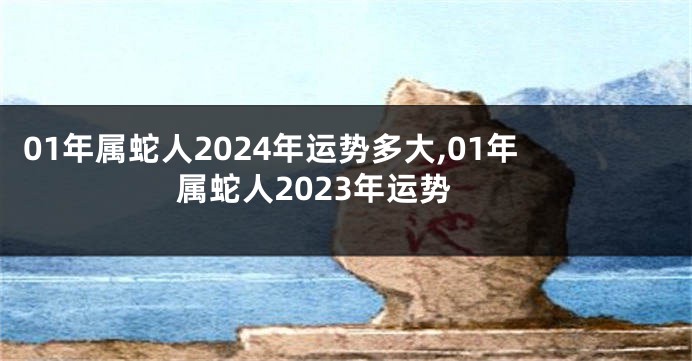 01年属蛇人2024年运势多大,01年属蛇人2023年运势