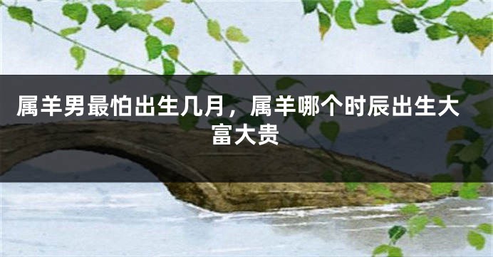属羊男最怕出生几月，属羊哪个时辰出生大富大贵