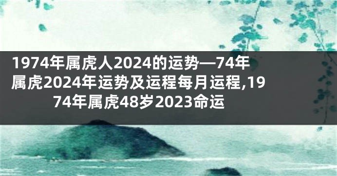 1974年属虎人2024的运势—74年属虎2024年运势及运程每月运程,1974年属虎48岁2023命运