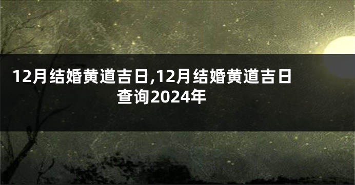 12月结婚黄道吉日,12月结婚黄道吉日查询2024年