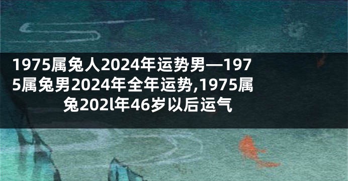 1975属兔人2024年运势男—1975属兔男2024年全年运势,1975属兔202l年46岁以后运气