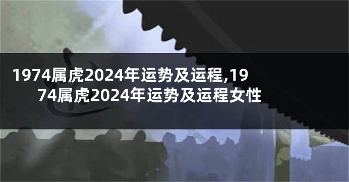 1974属虎2024年运势及运程,1974属虎2024年运势及运程女性