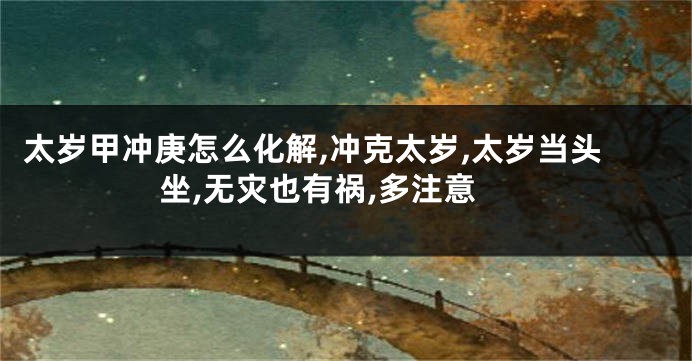 太岁甲冲庚怎么化解,冲克太岁,太岁当头坐,无灾也有祸,多注意