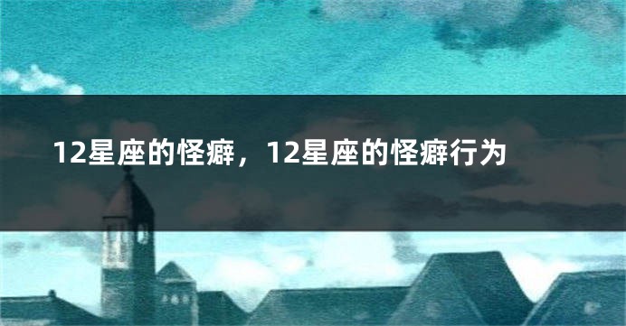 12星座的怪癖,12星座的怪癖行为