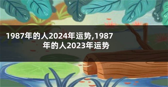 1987年的人2024年运势,1987年的人2023年运势
