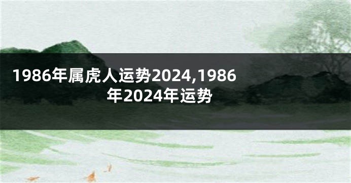 1986年属虎人运势2024,1986年2024年运势
