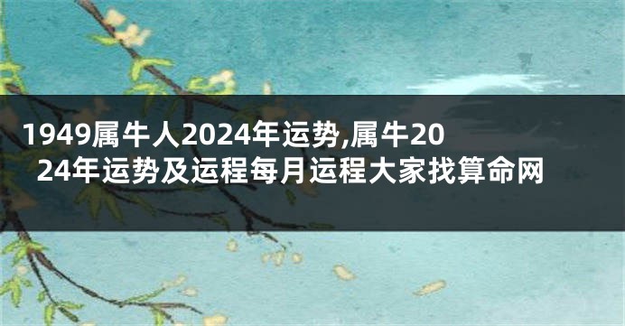 1949属牛人2024年运势,属牛2024年运势及运程每月运程大家找算命网