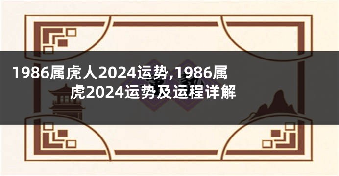 1986属虎人2024运势,1986属虎2024运势及运程详解