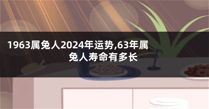 1963属兔人2024年运势,63年属兔人寿命有多长