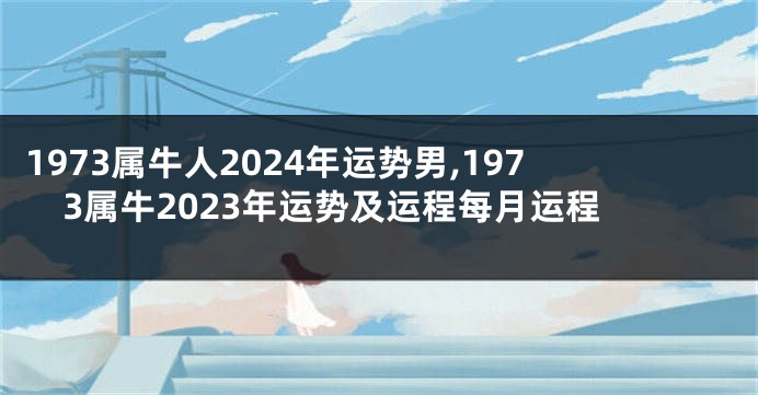 1973属牛人2024年运势男,1973属牛2023年运势及运程每月运程