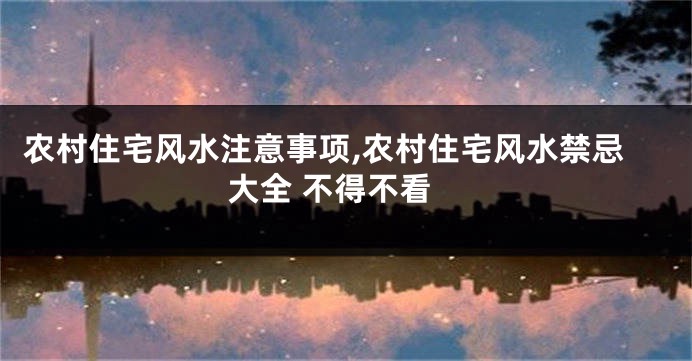 农村住宅风水注意事项,农村住宅风水禁忌大全 不得不看