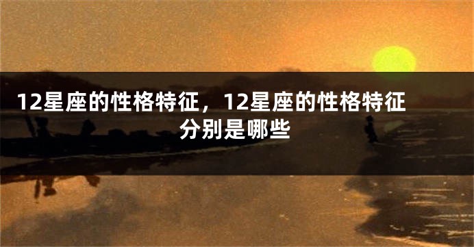 12星座的性格特征，12星座的性格特征分别是哪些