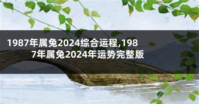 1987年属兔2024综合运程,1987年属兔2024年运势完整版