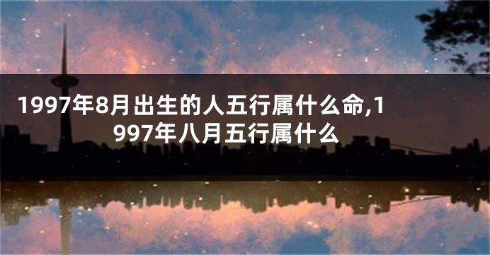 1997年8月出生的人五行属什么命,1997年八月五行属什么