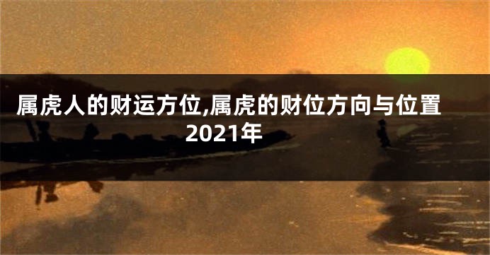 属虎人的财运方位,属虎的财位方向与位置2021年
