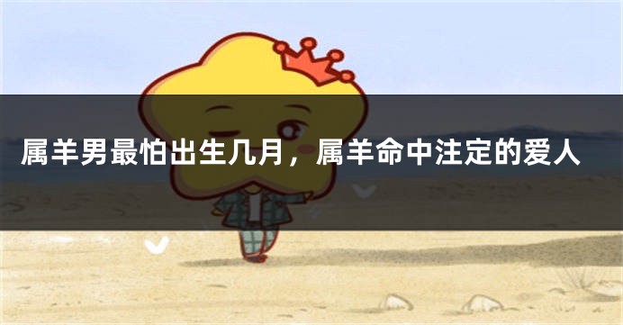 属羊男最怕出生几月，属羊命中注定的爱人