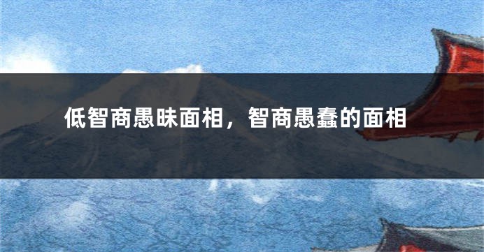 低智商愚昧面相,智商愚蠢的面相