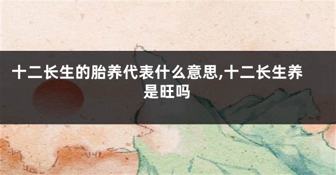 十二长生的胎养代表什么意思,十二长生养是旺吗