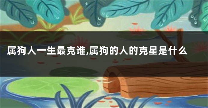 属狗人一生最克谁,属狗的人的克星是什么