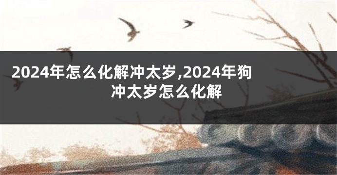 2024年怎么化解冲太岁,2024年狗冲太岁怎么化解
