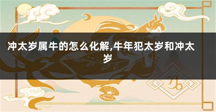 冲太岁属牛的怎么化解,牛年犯太岁和冲太岁