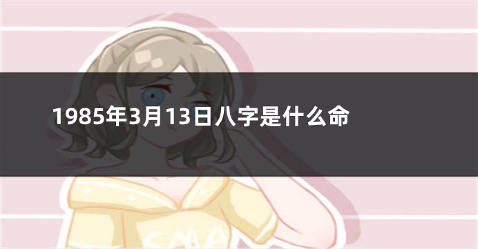 1985年3月13日八字是什么命