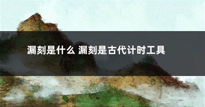 漏刻是什么 漏刻是古代计时工具
