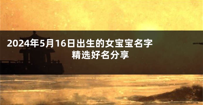 2024年5月16日出生的女宝宝名字 精选好名分享