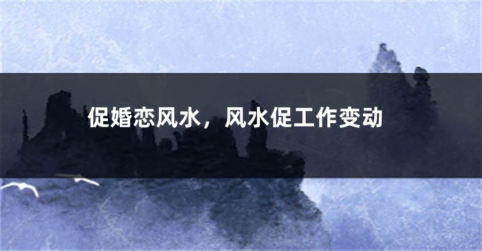 促婚恋风水，风水促工作变动
