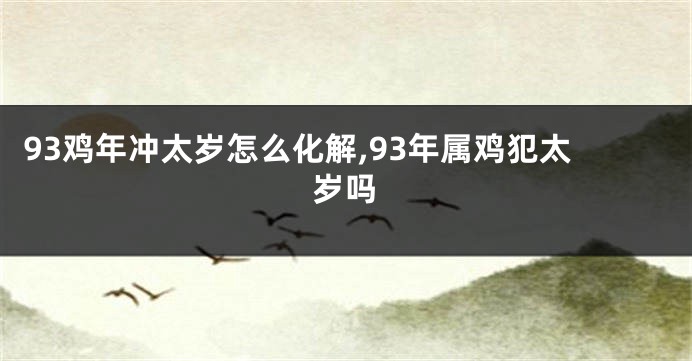 93鸡年冲太岁怎么化解,93年属鸡犯太岁吗