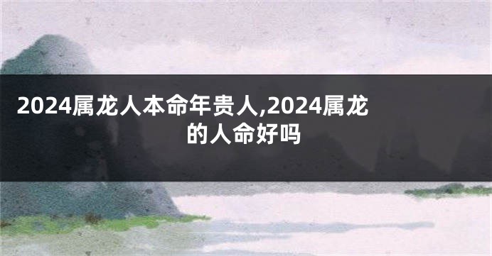 2024属龙人本命年贵人,2024属龙的人命好吗