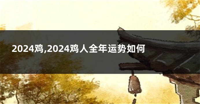 2024鸡,2024鸡人全年运势如何