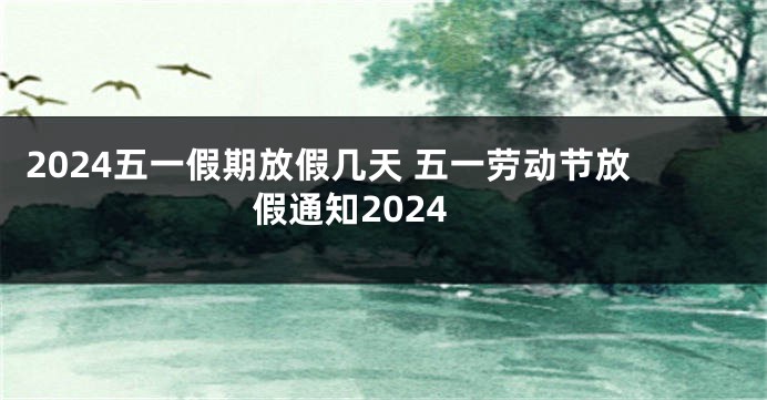 2024五一假期放假几天 五一劳动节放假通知2024