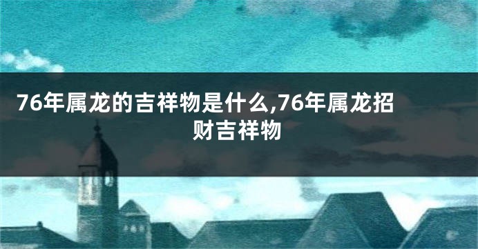 76年属龙的吉祥物是什么,76年属龙招财吉祥物