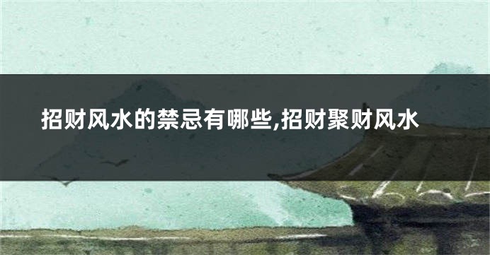 招财风水的禁忌有哪些,招财聚财风水