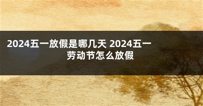 2024五一放假是哪几天 2024五一劳动节怎么放假