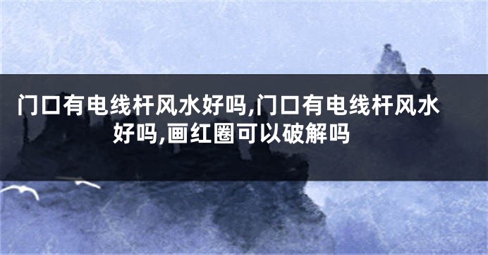 门口有电线杆风水好吗,门口有电线杆风水好吗,画红圈可以破解吗