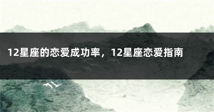 12星座的恋爱成功率，12星座恋爱指南