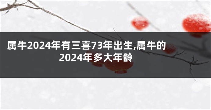 属牛2024年有三喜73年出生,属牛的2024年多大年龄
