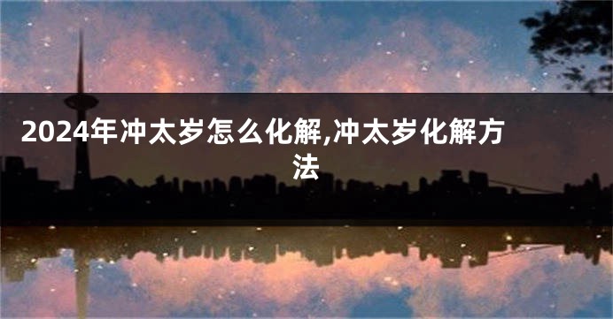 2024年冲太岁怎么化解,冲太岁化解方法
