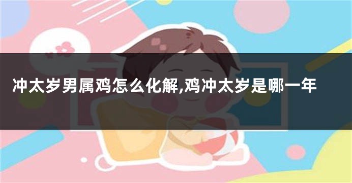 冲太岁男属鸡怎么化解,鸡冲太岁是哪一年
