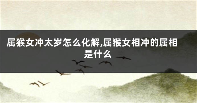 属猴女冲太岁怎么化解,属猴女相冲的属相是什么