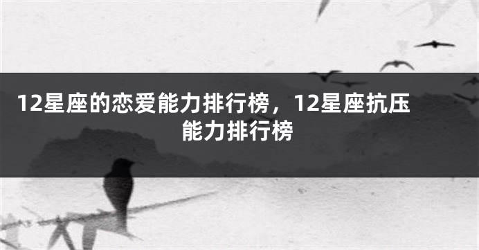 12星座的恋爱能力排行榜，12星座抗压能力排行榜